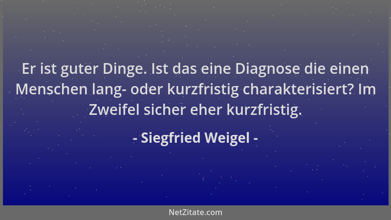 Siegfried Weigel - Er ist guter Dinge. Ist das eine Diagnose die einen Menschen lang- oder kurzfristig charakterisiert? Im...