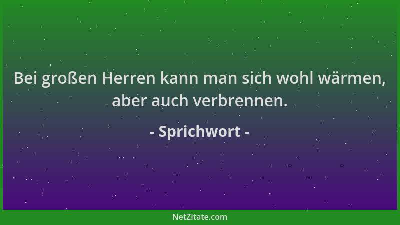 Sprichwort - Bei großen Herren kann man sich wohl wärmen, aber auch verbrennen....