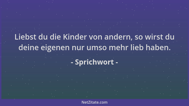 Sprichwort - Liebst du die Kinder von andern, so wirst du deine eigenen nur umso mehr lieb haben....