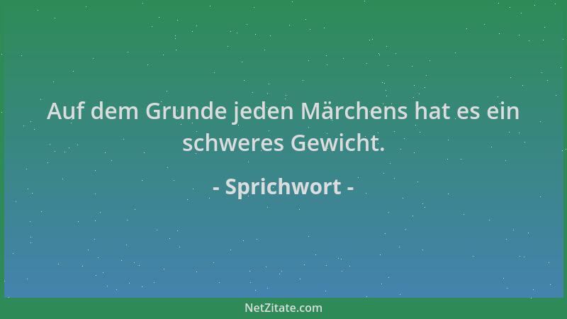Sprichwort - Auf dem Grunde jeden Märchens hat es ein schweres Gewicht....