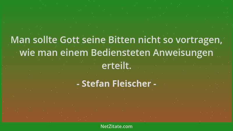 Stefan Fleischer - Man sollte Gott seine Bitten nicht so vortragen, wie man einem Bediensteten Anweisungen erteilt....