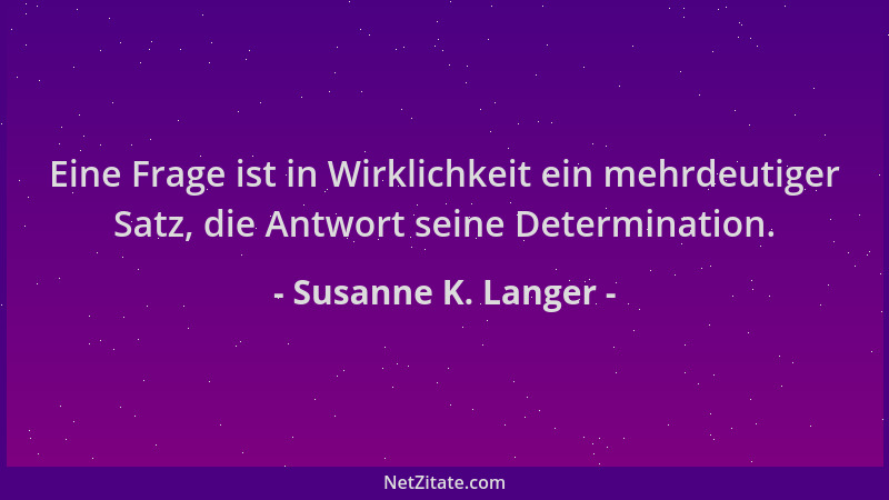 Susanne K. Langer - Eine Frage ist in Wirklichkeit ein mehrdeutiger Satz, die Antwort seine Determination....