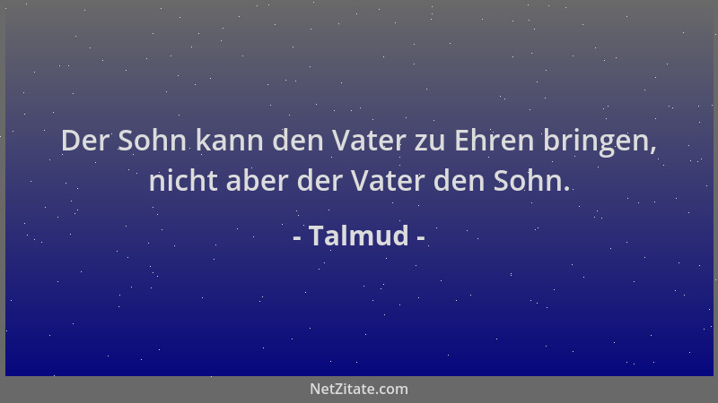 Talmud - Der Sohn kann den Vater zu Ehren bringen, nicht aber der Vater den Sohn....