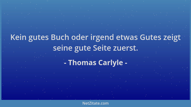 Thomas Carlyle - Kein gutes Buch oder irgend etwas Gutes zeigt seine gute Seite zuerst....