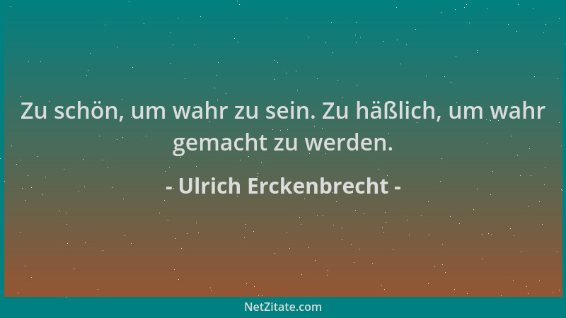 Ulrich Erckenbrecht - Zu schön, um wahr zu sein. Zu häßlich, um wahr gemacht zu werden....