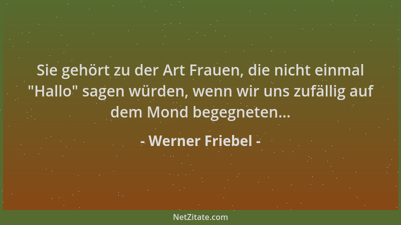 Werner Friebel - Sie gehört zu der Art Frauen, die nicht einmal  "Hallo " sagen würden, wenn wir uns zufällig auf dem Mond be...