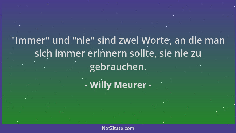 Willy Meurer -  "Immer " und  "nie " sind zwei Worte, an die man sich immer erinnern sollte, sie nie zu gebrauchen....