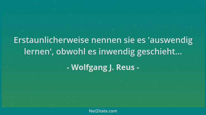 Wolfgang J. Reus - Erstaunlicherweise nennen sie es  'auswendig lernen ', obwohl es inwendig geschieht......