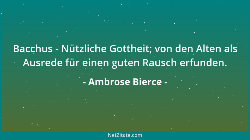 Ambrose Bierce - Bacchus - Nützliche Gottheit; von den Alten als Ausrede für einen guten Rausch erfunden....