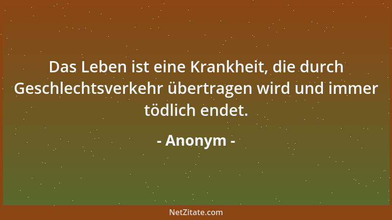 Anonym - Das Leben ist eine Krankheit, die durch Geschlechtsverkehr übertragen wird und immer tödlich endet....