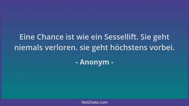 Anonym - Eine Chance ist wie ein Sessellift. Sie geht niemals verloren. sie geht höchstens vorbei....