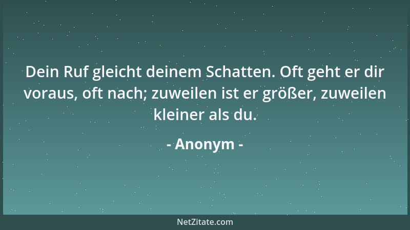 Anonym - Dein Ruf gleicht deinem Schatten. Oft geht er dir voraus, oft nach; zuweilen ist er größer, zuweilen kleiner als d...
