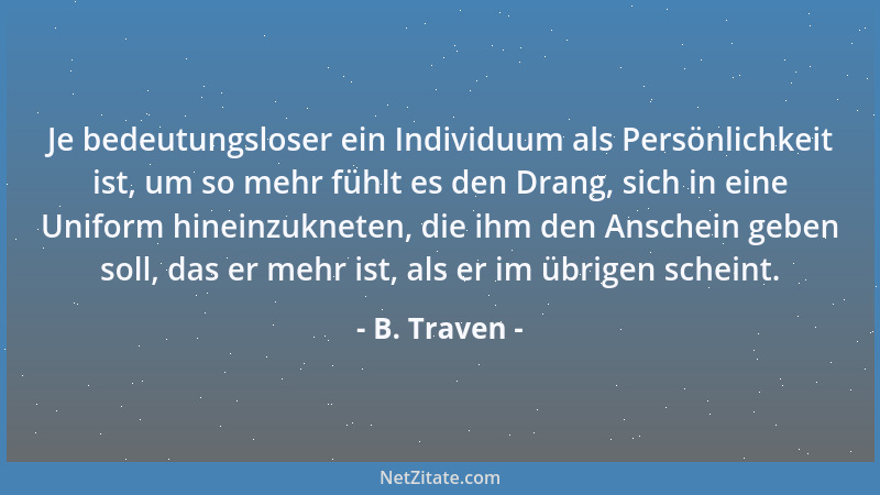 B. Traven - Je bedeutungsloser ein Individuum als Persönlichkeit ist, um so mehr fühlt es den Drang, sich in eine Uniform h...
