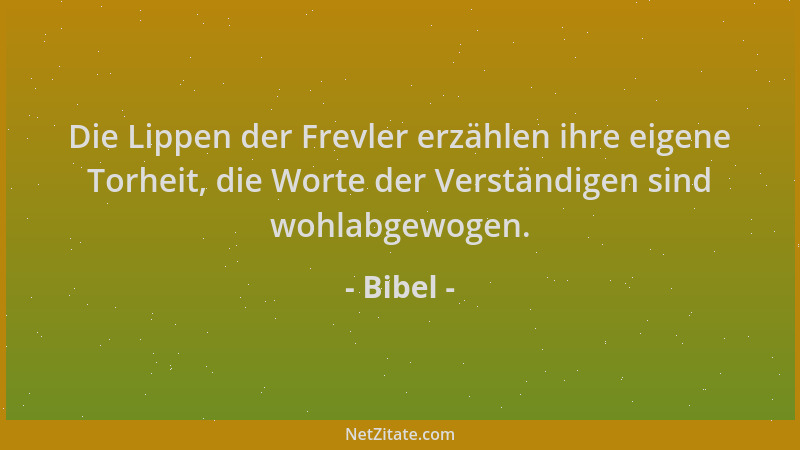 Bibel - Die Lippen der Frevler erzählen ihre eigene Torheit, die Worte der Verständigen sind wohlabgewogen....