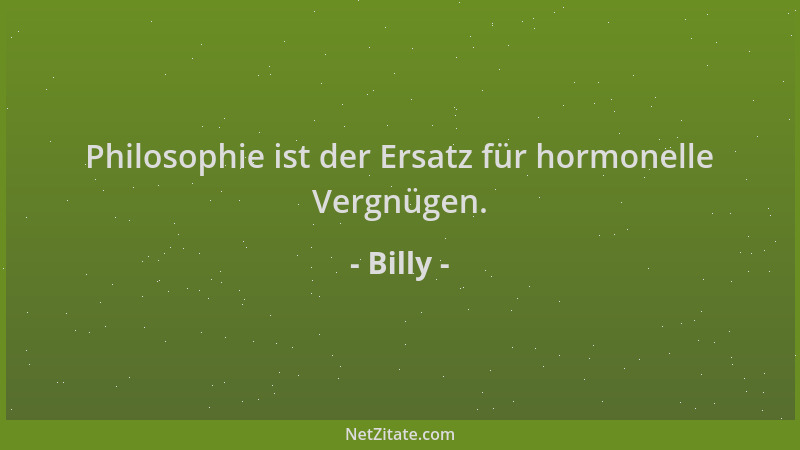 Billy - Philosophie ist der Ersatz für hormonelle Vergnügen....