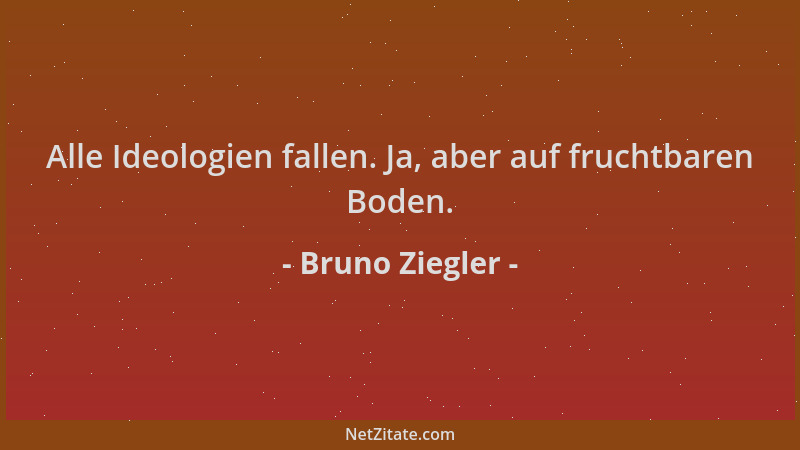 Bruno Ziegler - Alle Ideologien fallen. Ja, aber auf fruchtbaren Boden....