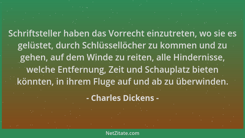 Charles Dickens - Schriftsteller haben das Vorrecht einzutreten, wo sie es gelüstet, durch Schlüssellöcher zu kommen und zu...