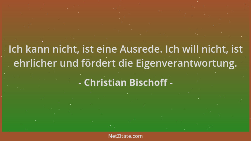 Christian Bischoff - Ich kann nicht, ist eine Ausrede. Ich will nicht, ist ehrlicher und fördert die Eigenverantwortung....