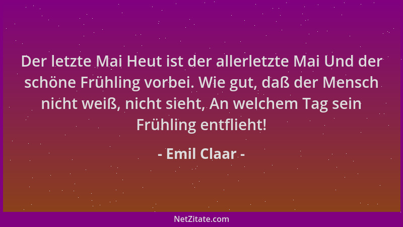 Emil Claar - Der letzte Mai Heut ist der allerletzte Mai Und der schöne Frühling vorbei. Wie gut, daß der Mensch nicht weiß...