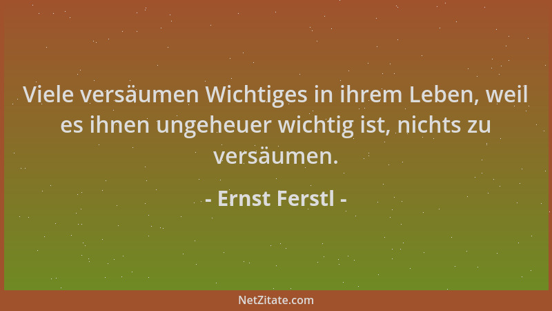 Ernst Ferstl - Viele versäumen Wichtiges in ihrem Leben, weil es ihnen ungeheuer wichtig ist, nichts zu versäumen....