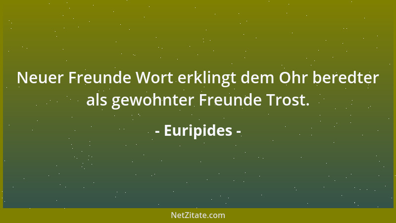 Euripides - Neuer Freunde Wort erklingt dem Ohr beredter als gewohnter Freunde Trost....