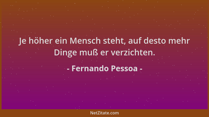 Fernando Pessoa - Je höher ein Mensch steht, auf desto mehr Dinge muß er verzichten....