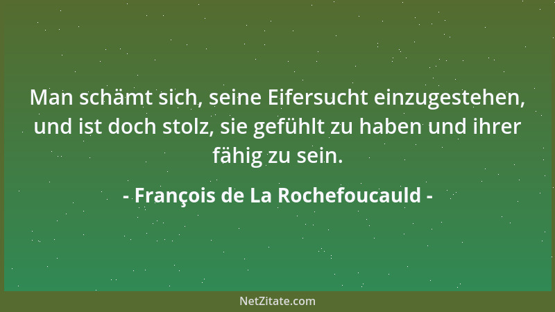 François de La Rochefoucauld - Man schämt sich, seine Eifersucht einzugestehen, und ist doch stolz, sie gefühlt zu haben un...