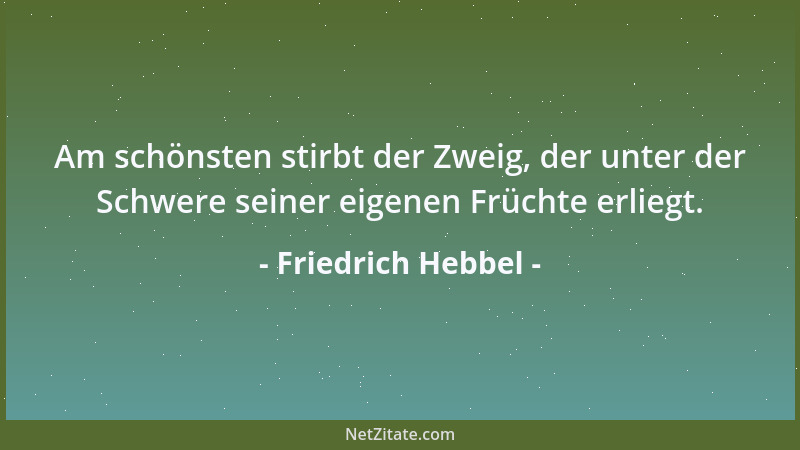 Friedrich Hebbel - Am schönsten stirbt der Zweig, der unter der Schwere seiner eigenen Früchte erliegt....
