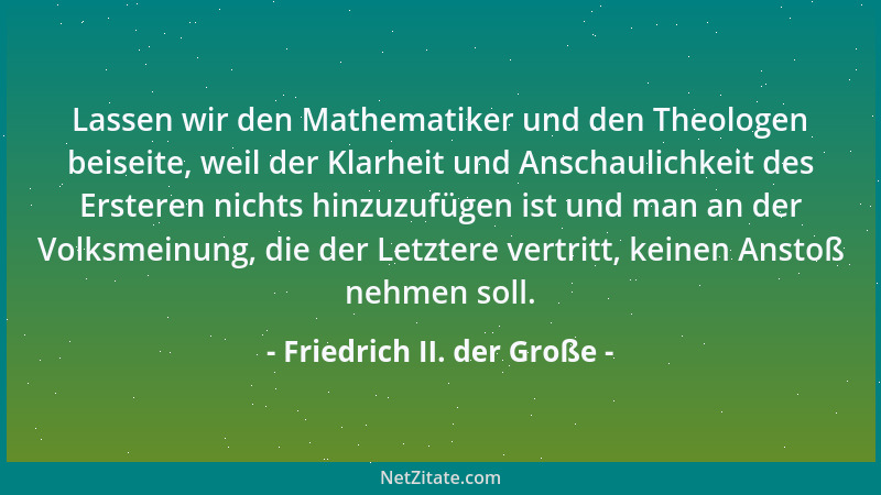 Friedrich II. der Große - Lassen wir den Mathematiker und den Theologen beiseite, weil der Klarheit und Anschaulichkeit des...