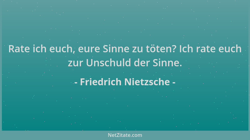 Friedrich Nietzsche - Rate ich euch, eure Sinne zu töten? Ich rate euch zur Unschuld der Sinne....