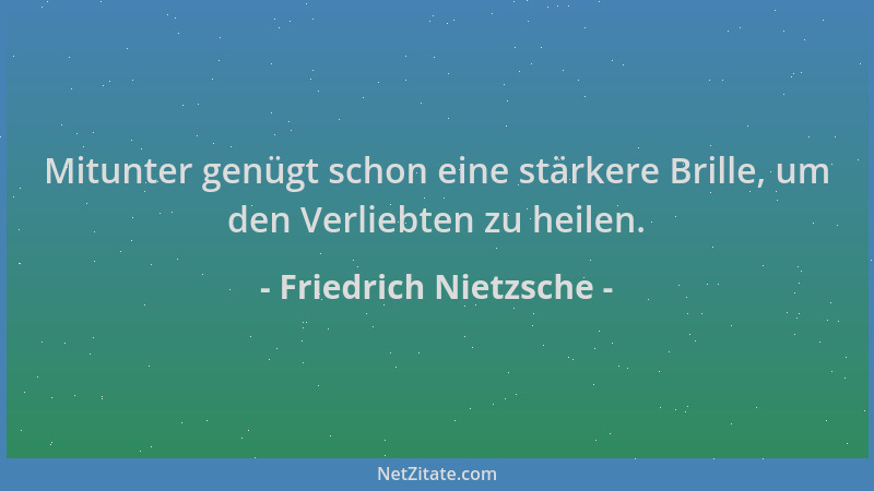 Friedrich Nietzsche - Mitunter genügt schon eine stärkere Brille, um den Verliebten zu heilen....
