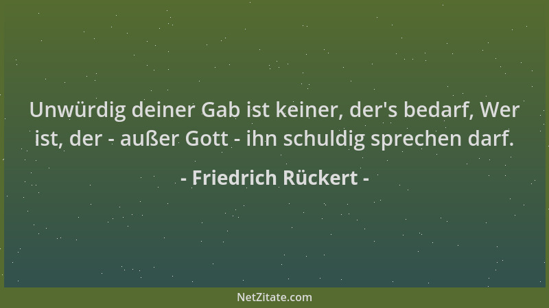 Friedrich Rückert - Unwürdig deiner Gab ist keiner, der 's bedarf, Wer ist, der - außer Gott - ihn schuldig sprechen darf....