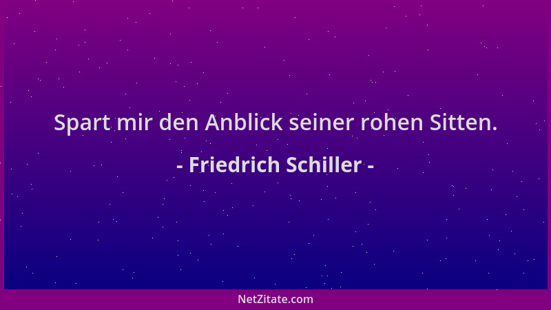 Friedrich Schiller - Spart mir den Anblick seiner rohen Sitten....