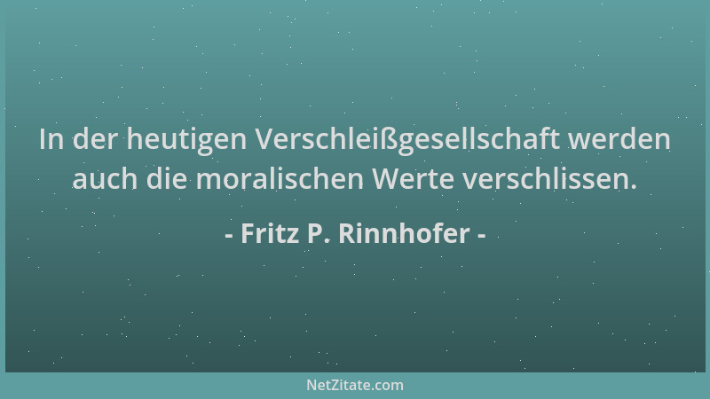 Fritz P. Rinnhofer - In der heutigen Verschleißgesellschaft werden auch die moralischen Werte verschlissen....