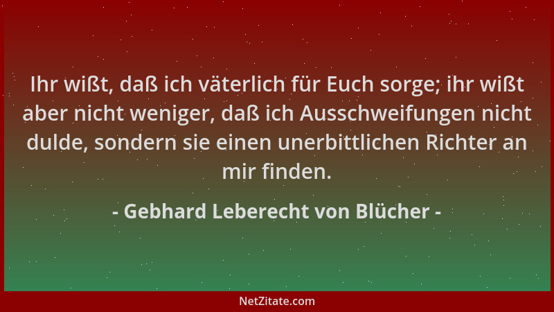 Gebhard Leberecht von Blücher - Ihr wißt, daß ich väterlich für Euch sorge; ihr wißt aber nicht weniger, daß ich Ausschweif...