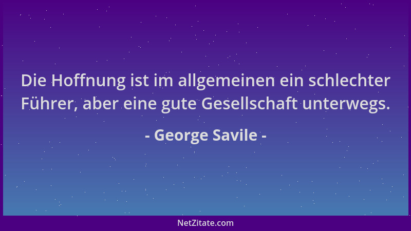 George Savile - Die Hoffnung ist im allgemeinen ein schlechter Führer, aber eine gute Gesellschaft unterwegs....