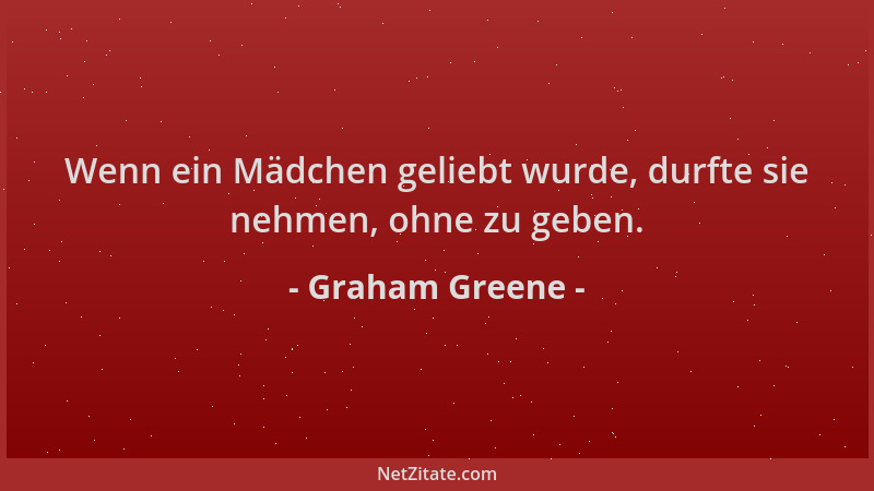 Graham Greene - Wenn ein Mädchen geliebt wurde, durfte sie nehmen, ohne zu geben....
