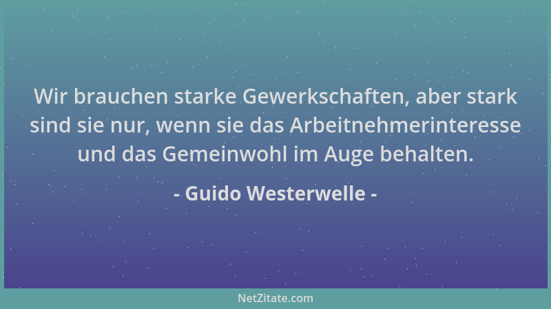 Guido Westerwelle - Wir brauchen starke Gewerkschaften, aber stark sind sie nur, wenn sie das Arbeitnehmerinteresse und das...
