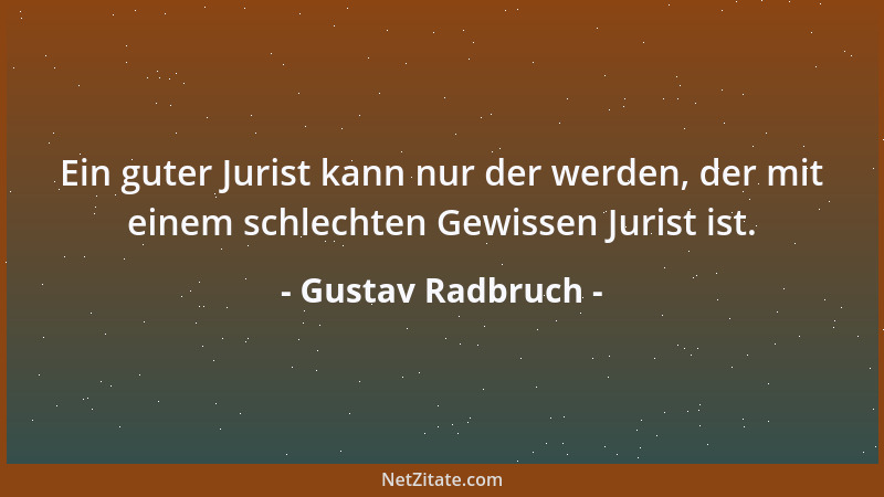 Gustav Radbruch - Ein guter Jurist kann nur der werden, der mit einem schlechten Gewissen Jurist ist....