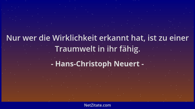 Hans-Christoph Neuert - Nur wer die Wirklichkeit erkannt hat, ist zu einer Traumwelt in ihr fähig....