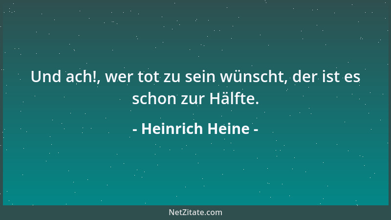 Heinrich Heine - Und ach!, wer tot zu sein wünscht, der ist es schon zur Hälfte....