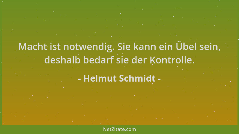 Helmut Schmidt - Macht ist notwendig. Sie kann ein Übel sein, deshalb bedarf sie der Kontrolle....