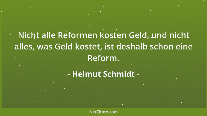 Helmut Schmidt - Nicht alle Reformen kosten Geld, und nicht alles, was Geld kostet, ist deshalb schon eine Reform....