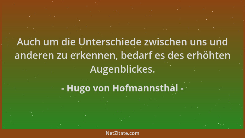Hugo von Hofmannsthal - Auch um die Unterschiede zwischen uns und anderen zu erkennen, bedarf es des erhöhten Augenblickes....
