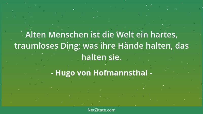 Hugo von Hofmannsthal - Alten Menschen ist die Welt ein hartes, traumloses Ding; was ihre Hände halten, das halten sie....