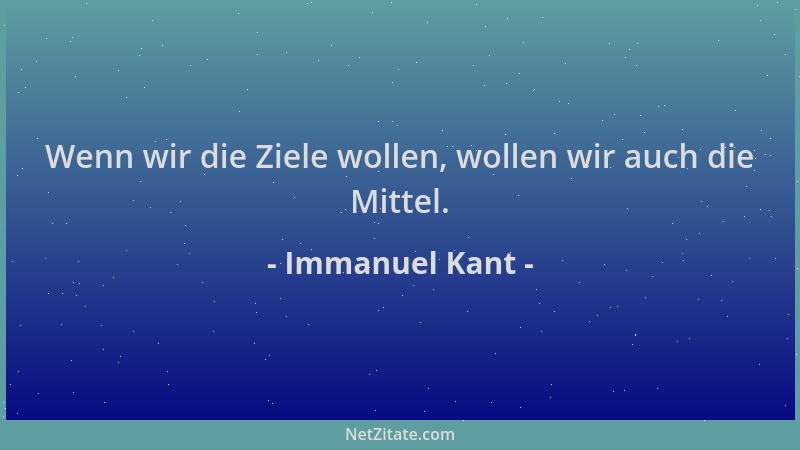 Immanuel Kant - Wenn wir die Ziele wollen, wollen wir auch die Mittel....