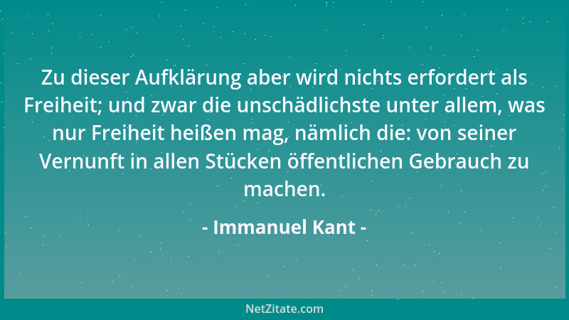 Immanuel Kant - Zu dieser Aufklärung aber wird nichts erfordert als Freiheit; und zwar die unschädlichste unter allem, was...