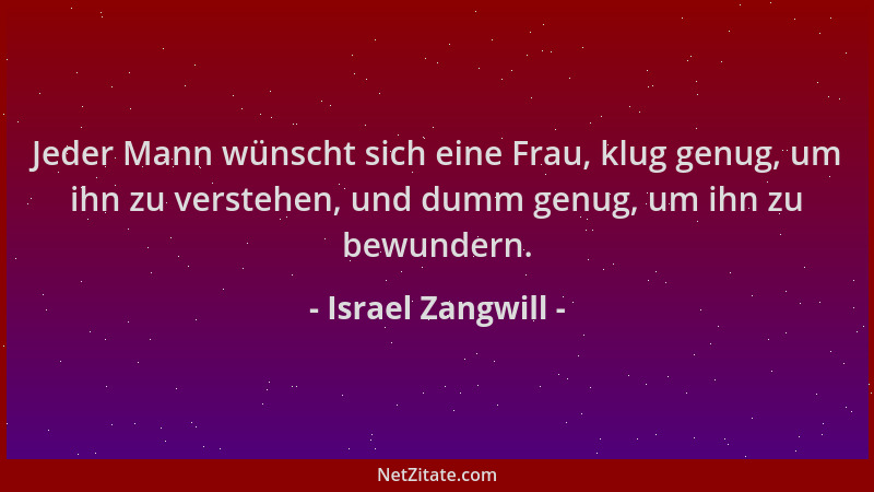 Israel Zangwill - Jeder Mann wünscht sich eine Frau, klug genug, um ihn zu verstehen, und dumm genug, um ihn zu bewundern....
