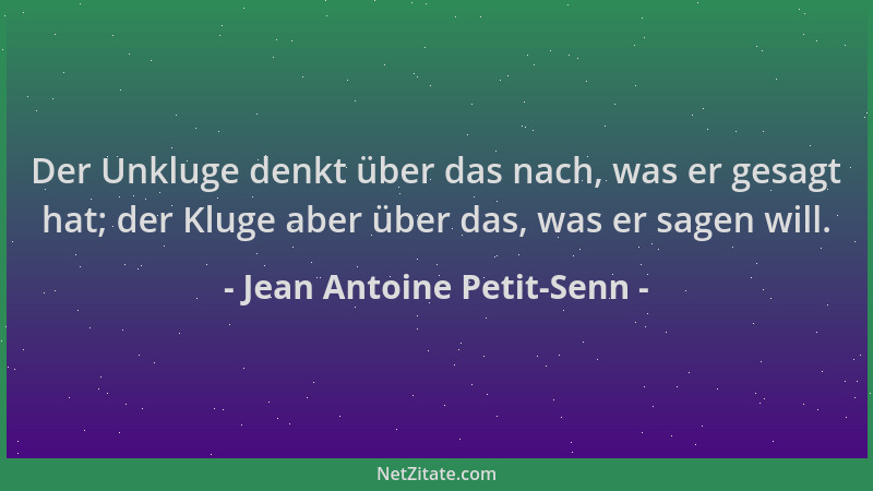Jean Antoine Petit-Senn - Der Unkluge denkt über das nach, was er gesagt hat; der Kluge aber über das, was er sagen will....