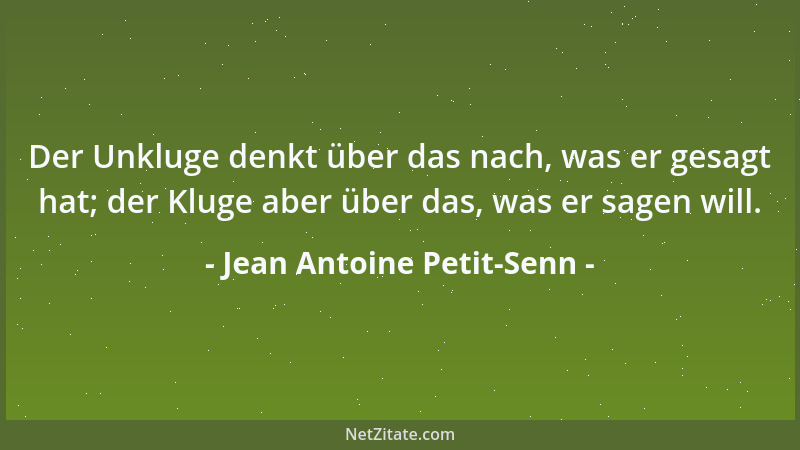Jean Antoine Petit-Senn - Der Unkluge denkt über das nach, was er gesagt hat; der Kluge aber über das, was er sagen will....